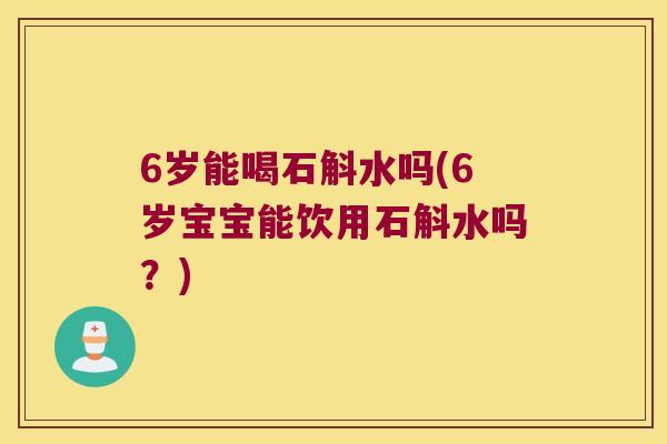 6岁能喝石斛水吗(6岁宝宝能饮用石斛水吗？)