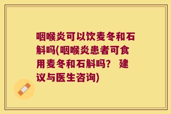 咽喉炎可以饮麦冬和石斛吗(咽喉炎患者可食用麦冬和石斛吗？ 建议与医生咨询)