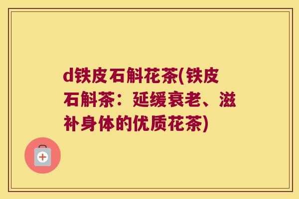 d铁皮石斛花茶(铁皮石斛茶:延缓、滋补身体的优质花茶) d铁皮石斛花茶(铁皮石斛茶:延缓、滋补身体的优质花茶)