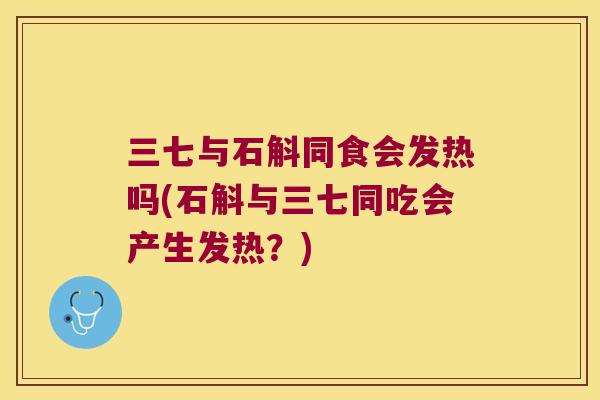 三七与石斛同食会发热吗(石斛与三七同吃会产生发热?) 三七与石斛同食会发热吗(石斛与三七同吃会产生发热?)