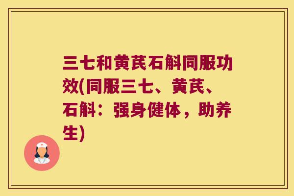 三七和黄芪石斛同服功效(同服三七、黄芪、石斛：强身健体，助养生)