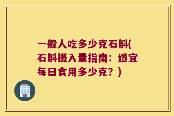 一般人吃多少克石斛(石斛摄入量指南：适宜每日食用多少克？)