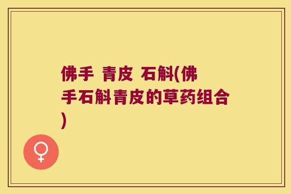 佛手 青皮 石斛(佛手石斛青皮的草药组合)