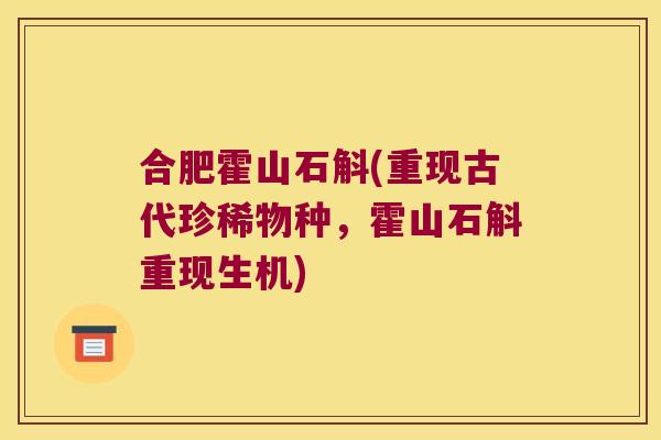 合肥霍山石斛(重现古代珍稀物种，霍山石斛重现生机)