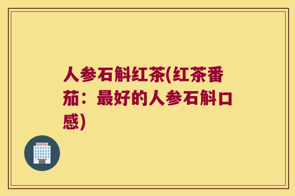 人参石斛红茶(红茶番茄：最好的人参石斛口感)