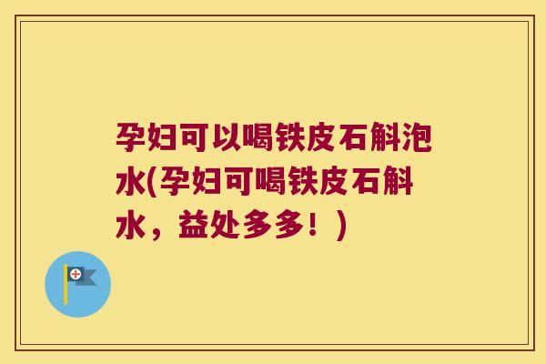 孕妇可以喝铁皮石斛泡水(孕妇可喝铁皮石斛水,益处多多!) 孕妇可以喝铁皮石斛泡水(孕妇可喝铁皮石斛水,益处多多!)