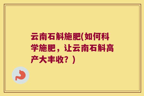 云南石斛施肥(如何科学施肥，让云南石斛高产大丰收？)