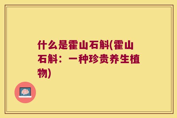 什么是霍山石斛(霍山石斛：一种珍贵养生植物)