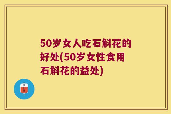 50岁女人吃石斛花的好处(50岁女性食用石斛花的益处)