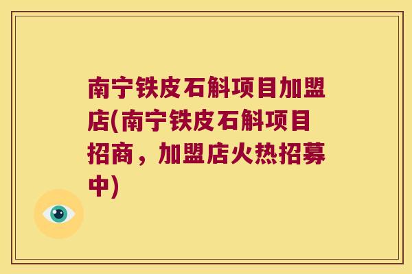 南宁铁皮石斛项目加盟店(南宁铁皮石斛项目招商，加盟店火热招募中)