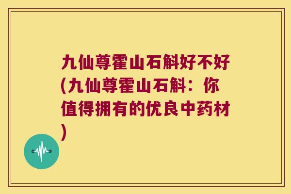 九仙尊霍山石斛好不好(九仙尊霍山石斛：你值得拥有的优良中药材)