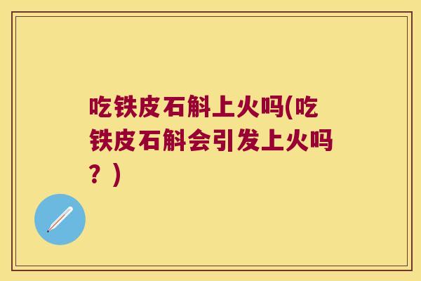 吃铁皮石斛上火吗(吃铁皮石斛会引发上火吗？)