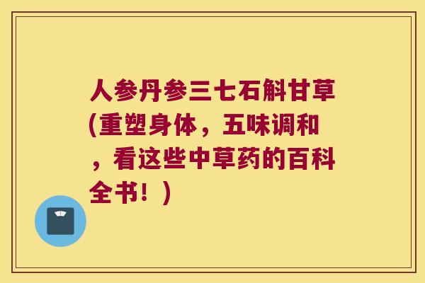 人参丹参三七石斛甘草(重塑身体，五味调和，看这些中草药的百科全书！)