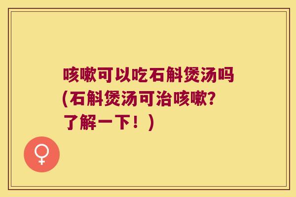 咳嗽可以吃石斛煲汤吗(石斛煲汤可治咳嗽？了解一下！)