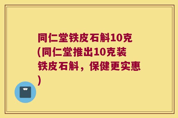 同仁堂铁皮石斛10克(同仁堂推出10克装铁皮石斛，保健更实惠)