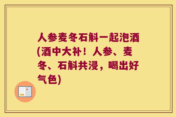 人参麦冬石斛一起泡酒(酒中大补！人参、麦冬、石斛共浸，喝出好气色)
