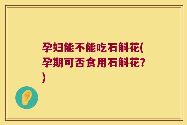 孕妇能不能吃石斛花(孕期可否食用石斛花？)