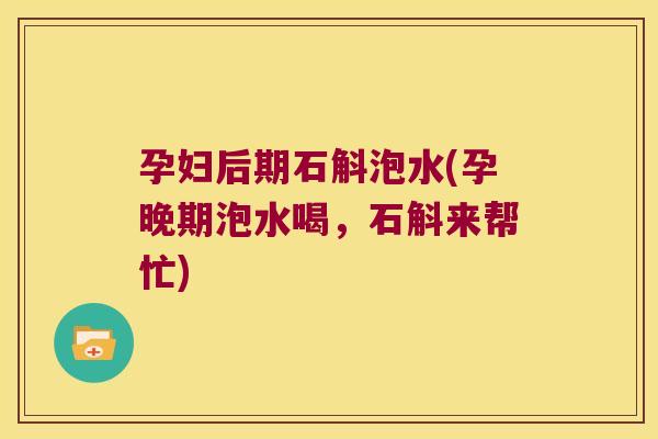 孕妇后期石斛泡水(孕晚期泡水喝，石斛来帮忙)