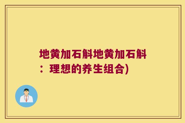 地黄加石斛地黄加石斛：理想的养生组合)