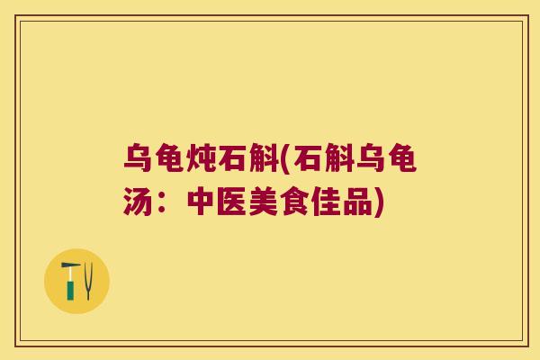 乌龟炖石斛(石斛乌龟汤：中医美食佳品)