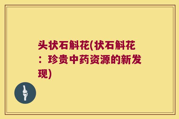 头状石斛花(状石斛花：珍贵中药资源的新发现)