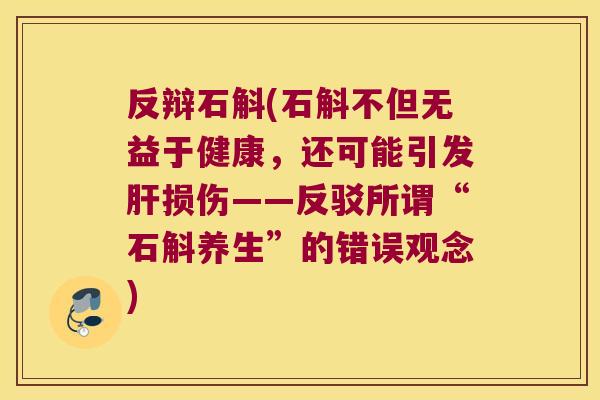 反辩石斛(石斛不但无益于健康，还可能引发肝损伤——反驳所谓“石斛养生”的错误观念)