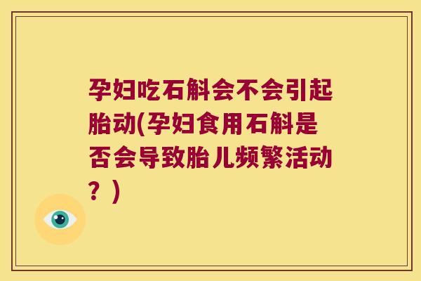 孕妇吃石斛会不会引起胎动(孕妇食用石斛是否会导致胎儿频繁活动？)