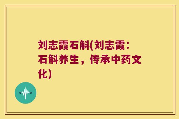 刘志霞石斛(刘志霞：石斛养生，传承中药文化)