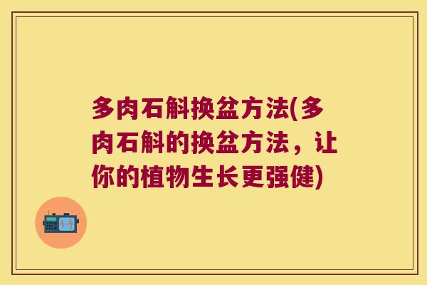 多肉石斛换盆方法(多肉石斛的换盆方法，让你的植物生长更强健)