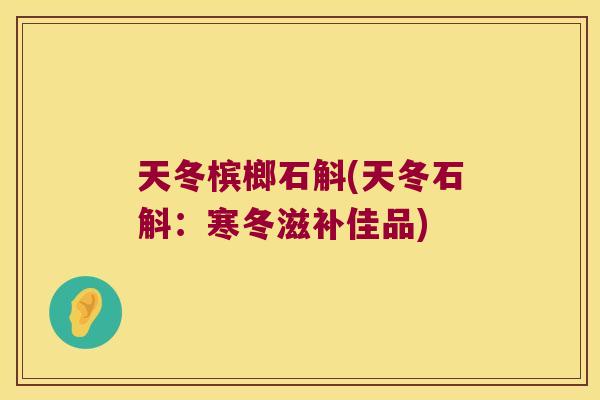 天冬槟榔石斛(天冬石斛：寒冬滋补佳品)