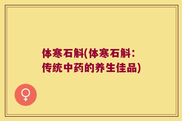 体寒石斛(体寒石斛:传统的养生佳品) 体寒石斛(体寒石斛:传统的养生佳品)