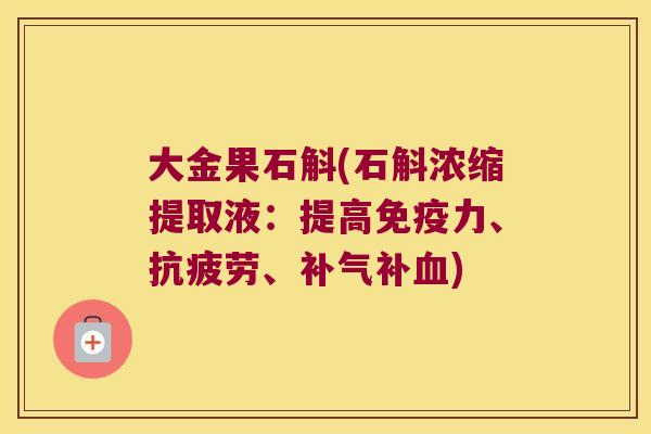 大金果石斛(石斛浓缩提取液：提高免疫力、抗疲劳、补气补血)