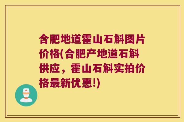 合肥地道霍山石斛图片价格(合肥产地道石斛供应，霍山石斛实拍价格新优惠!)
