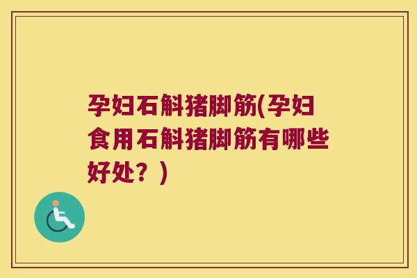 孕妇石斛猪脚筋(孕妇食用石斛猪脚筋有哪些好处?) 孕妇石斛猪脚筋(孕妇食用石斛猪脚筋有哪些好处?)