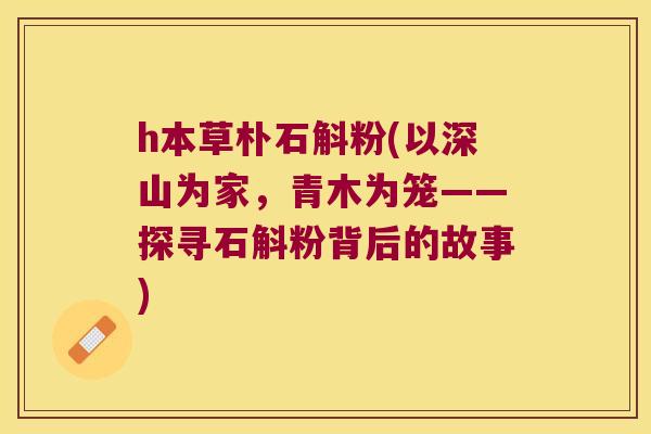 h本草朴石斛粉(以深山为家，青木为笼——探寻石斛粉背后的故事)