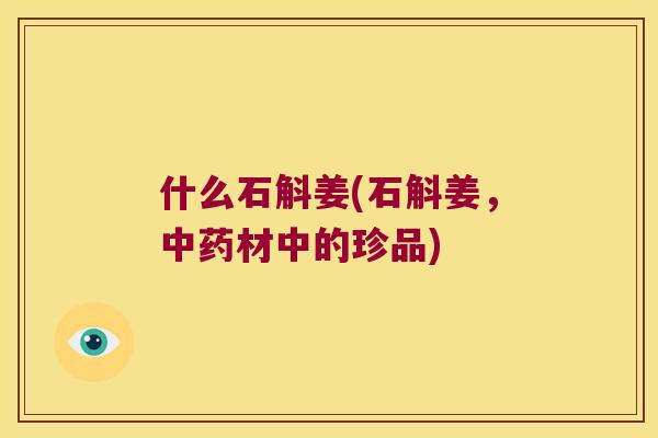 什么石斛姜(石斛姜，中药材中的珍品)