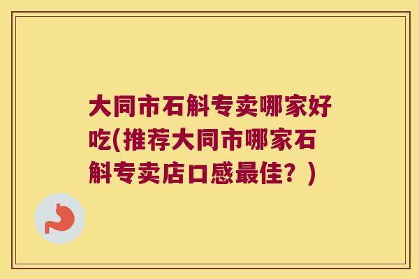 大同市石斛专卖哪家好吃(推荐大同市哪家石斛专卖店口感最佳？)