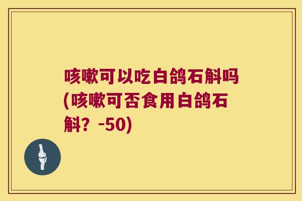 咳嗽可以吃白鸽石斛吗(咳嗽可否食用白鸽石斛？-50)