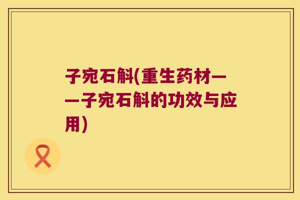 子宛石斛(重生药材——子宛石斛的功效与应用)
