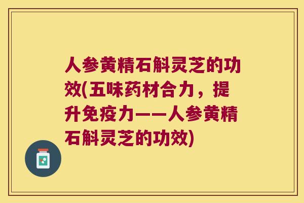 人参黄精石斛灵芝的功效(五味药材合力，提升免疫力——人参黄精石斛灵芝的功效)