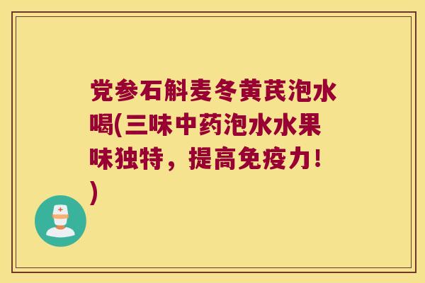 党参石斛麦冬黄芪泡水喝(三味中药泡水水果味独特，提高免疫力！)