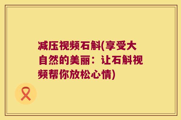 减压视频石斛(享受大自然的美丽：让石斛视频帮你放松心情)