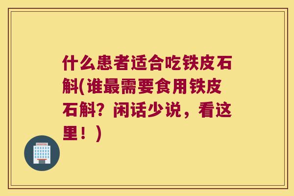 什么患者适合吃铁皮石斛(谁最需要食用铁皮石斛？闲话少说，看这里！)