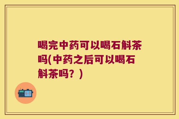 喝完中药可以喝石斛茶吗(中药之后可以喝石斛茶吗？)