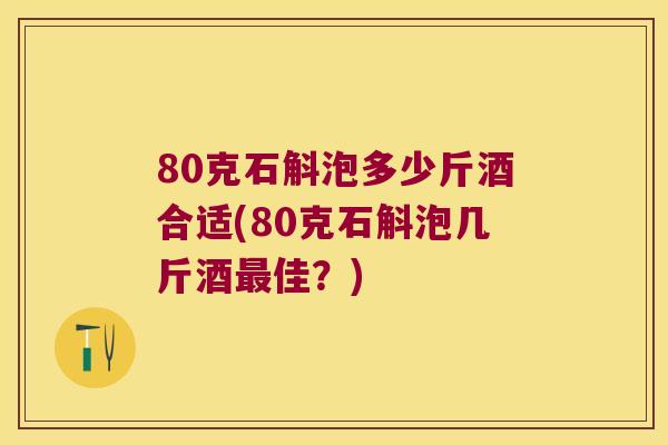 80克石斛泡多少斤酒合适(80克石斛泡几斤酒最佳？)