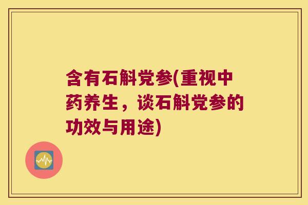 含有石斛党参(重视中药养生，谈石斛党参的功效与用途)