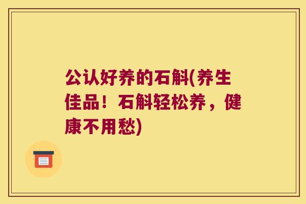 公认好养的石斛(养生佳品！石斛轻松养，健康不用愁)