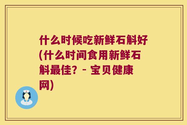 什么时候吃新鲜石斛好(什么时间食用新鲜石斛最佳？- 宝贝健康网)