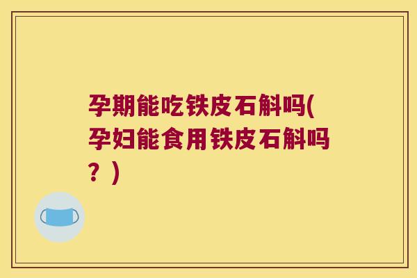 孕期能吃铁皮石斛吗(孕妇能食用铁皮石斛吗？)