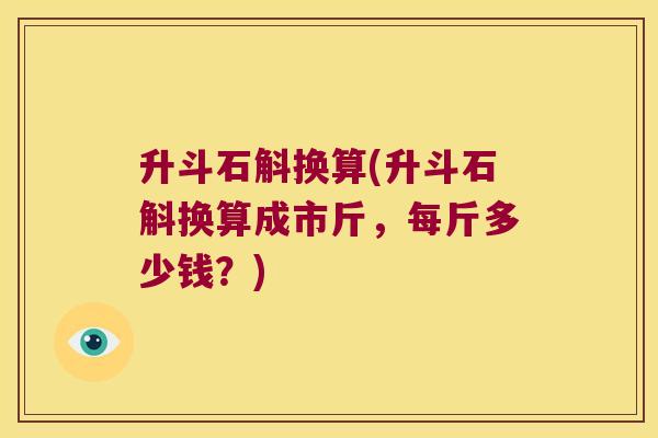 升斗石斛换算(升斗石斛换算成市斤，每斤多少钱？)